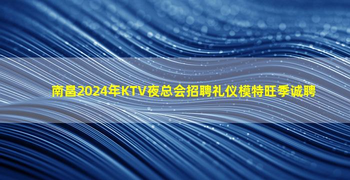 南昌2024年KTV夜总会招聘礼仪模特旺季诚聘